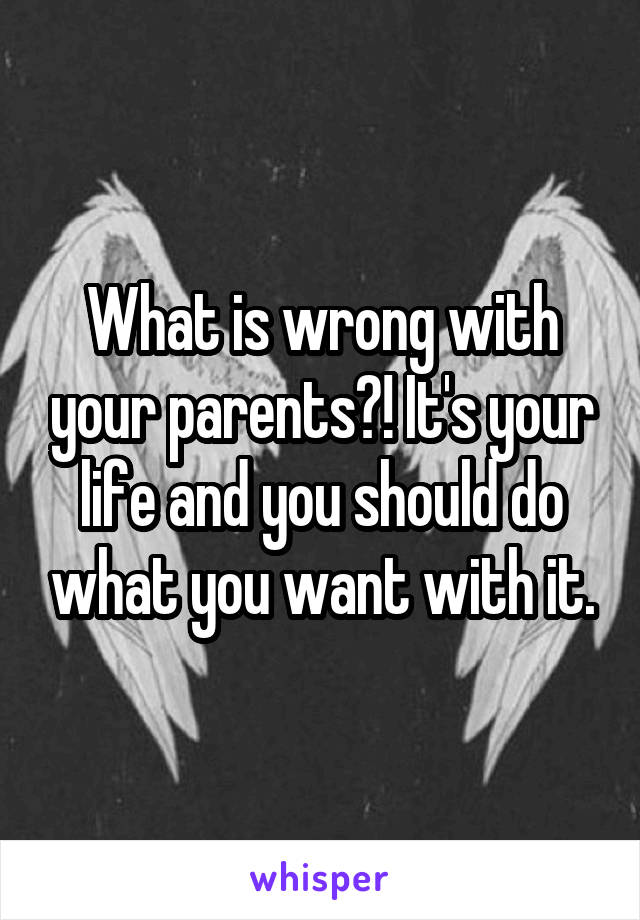 What is wrong with your parents?! It's your life and you should do what you want with it.