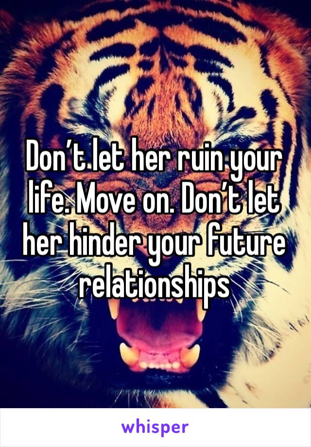 Don’t let her ruin your life. Move on. Don’t let her hinder your future relationships