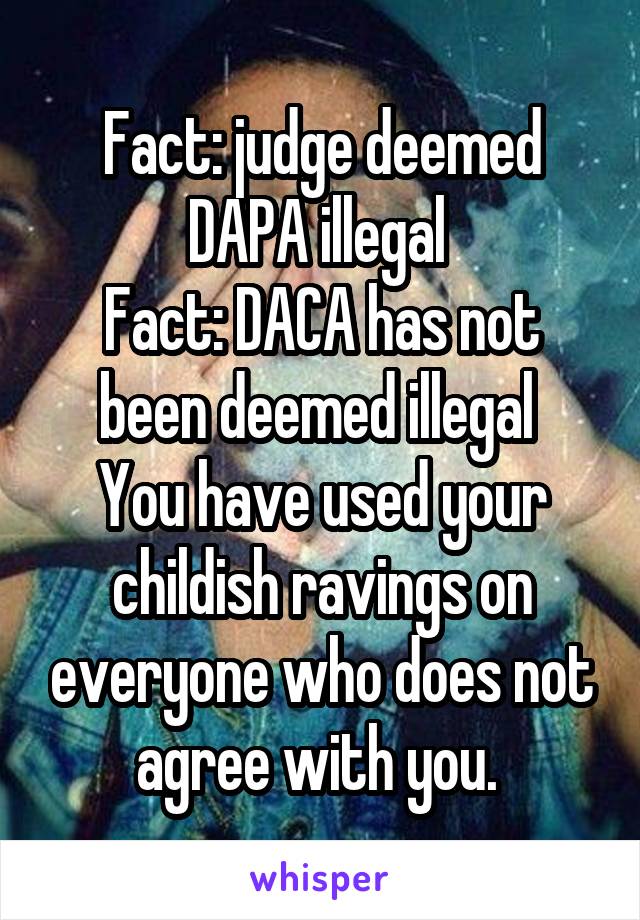 Fact: judge deemed DAPA illegal 
Fact: DACA has not been deemed illegal 
You have used your childish ravings on everyone who does not agree with you. 