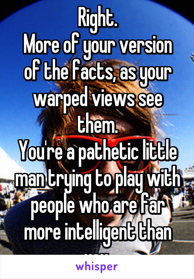 Right.
More of your version of the facts, as your warped views see them.
You're a pathetic little man trying to play with people who are far more intelligent than you.