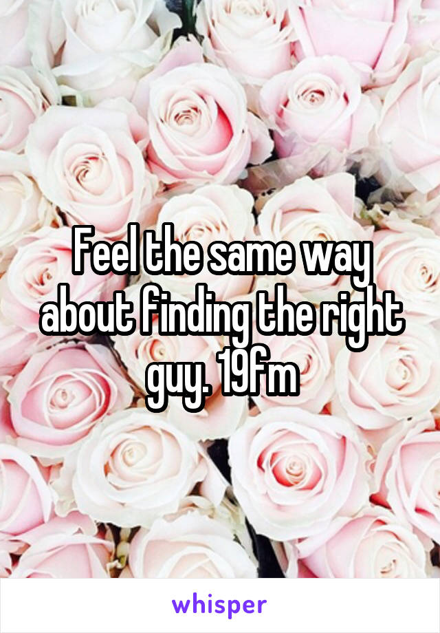 Feel the same way about finding the right guy. 19fm