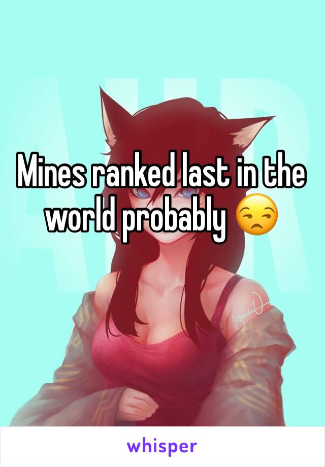Mines ranked last in the world probably 😒