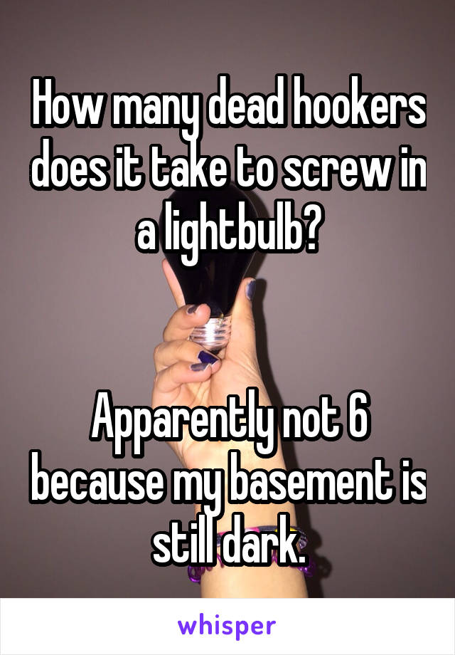 How many dead hookers does it take to screw in a lightbulb?


Apparently not 6 because my basement is still dark.