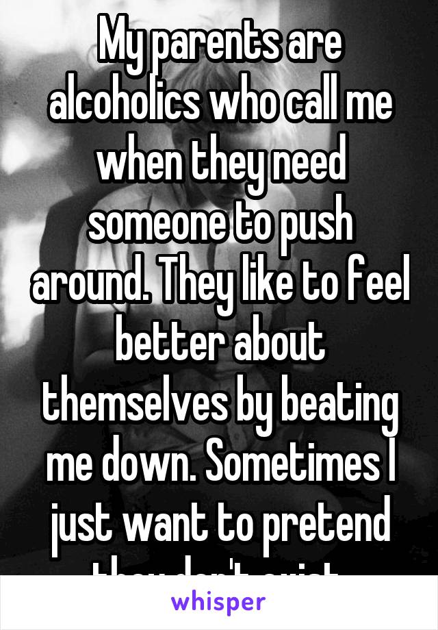 My parents are alcoholics who call me when they need someone to push around. They like to feel better about themselves by beating me down. Sometimes I just want to pretend they don't exist.