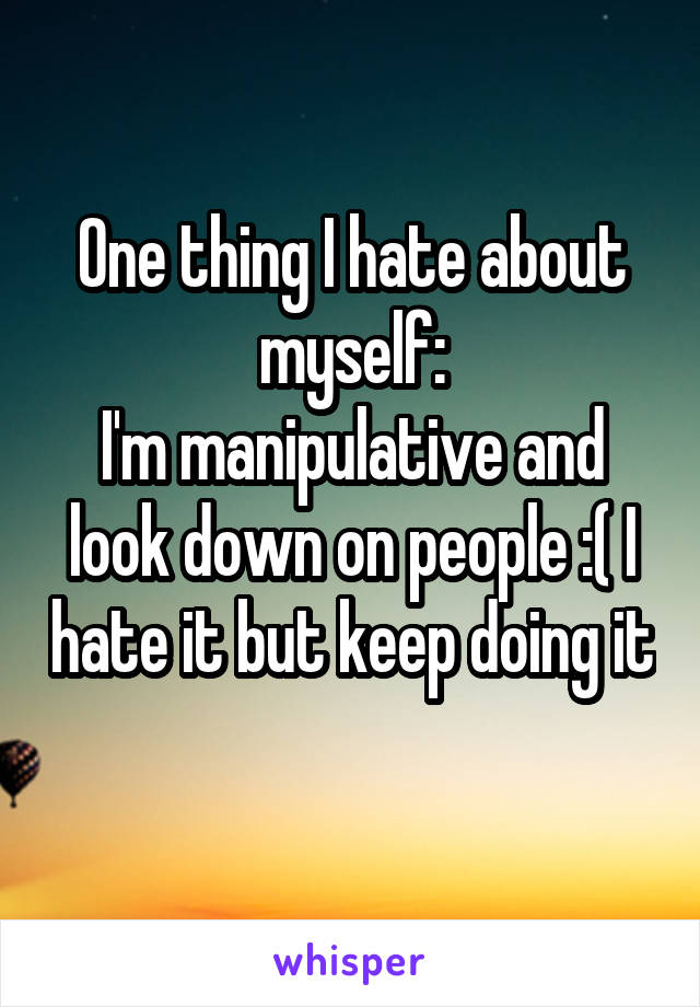 One thing I hate about myself:
I'm manipulative and look down on people :( I hate it but keep doing it 