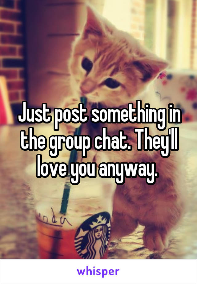 Just post something in the group chat. They'll love you anyway. 