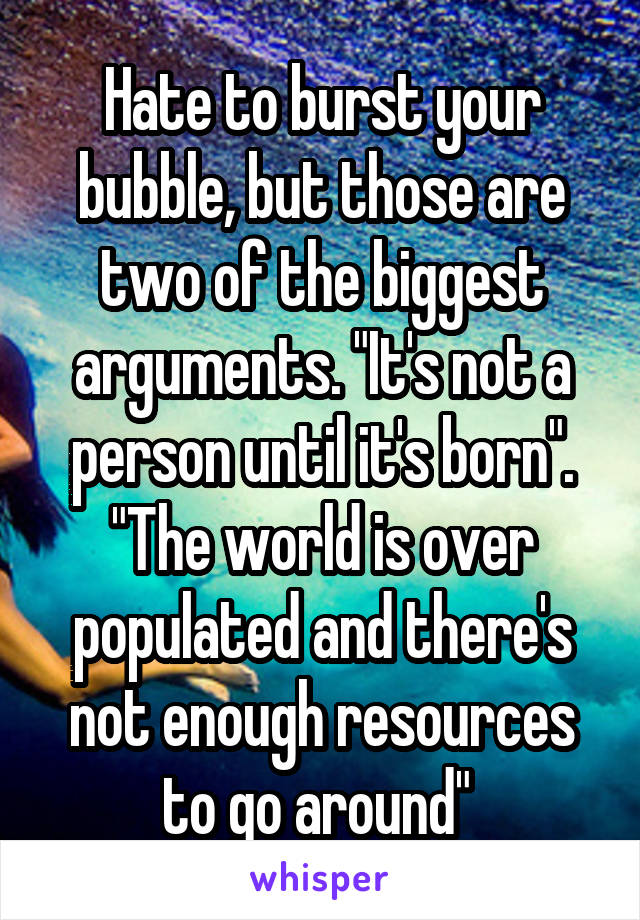 Hate to burst your bubble, but those are two of the biggest arguments. "It's not a person until it's born". "The world is over populated and there's not enough resources to go around" 
