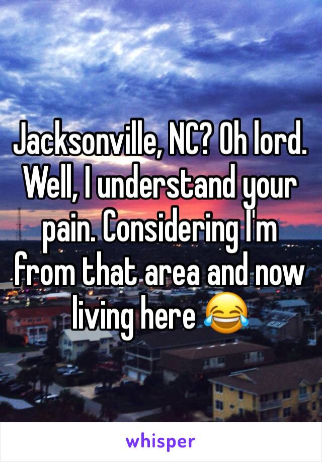 Jacksonville, NC? Oh lord. Well, I understand your pain. Considering I'm from that area and now living here 😂