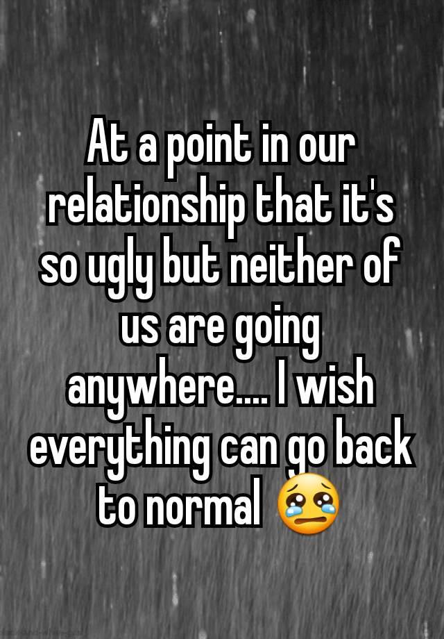 At a point in our relationship that it's so ugly but neither of us are going anywhere.... I wish everything can go back to normal 😢