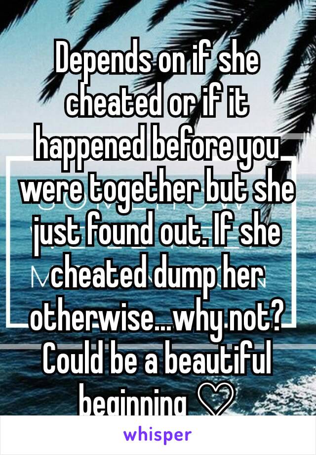 Depends on if she cheated or if it happened before you were together but she just found out. If she cheated dump her otherwise...why not?  Could be a beautiful beginning ♡