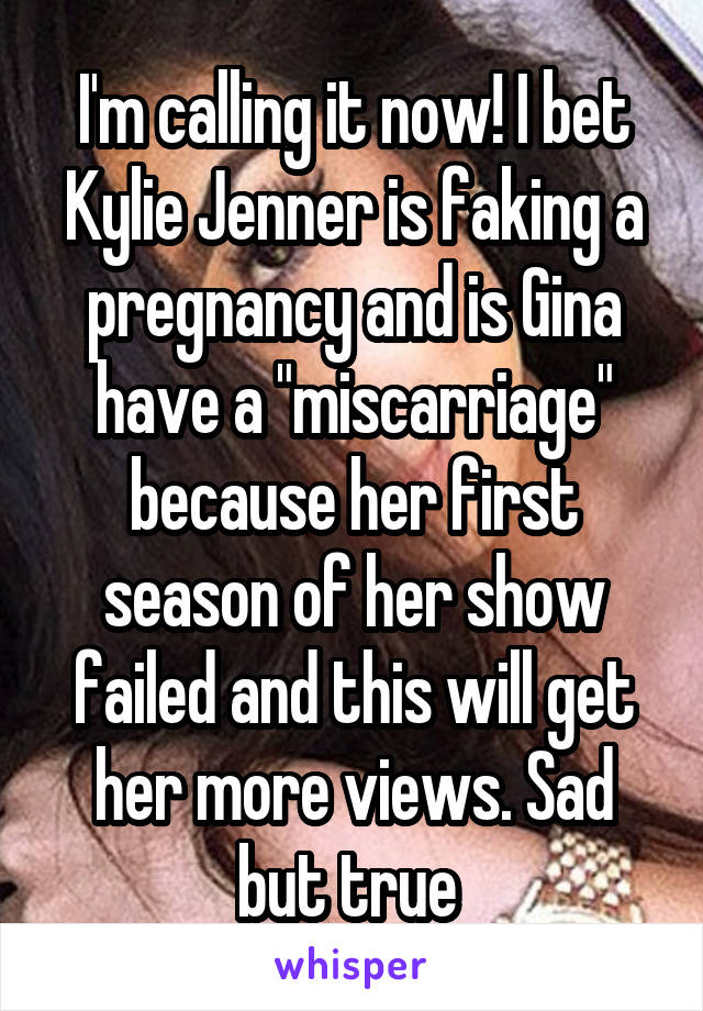 I'm calling it now! I bet Kylie Jenner is faking a pregnancy and is Gina have a "miscarriage" because her first season of her show failed and this will get her more views. Sad but true 