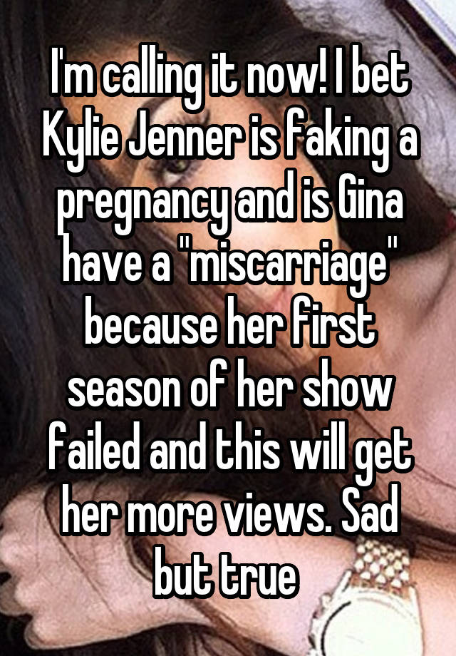 I'm calling it now! I bet Kylie Jenner is faking a pregnancy and is Gina have a "miscarriage" because her first season of her show failed and this will get her more views. Sad but true 