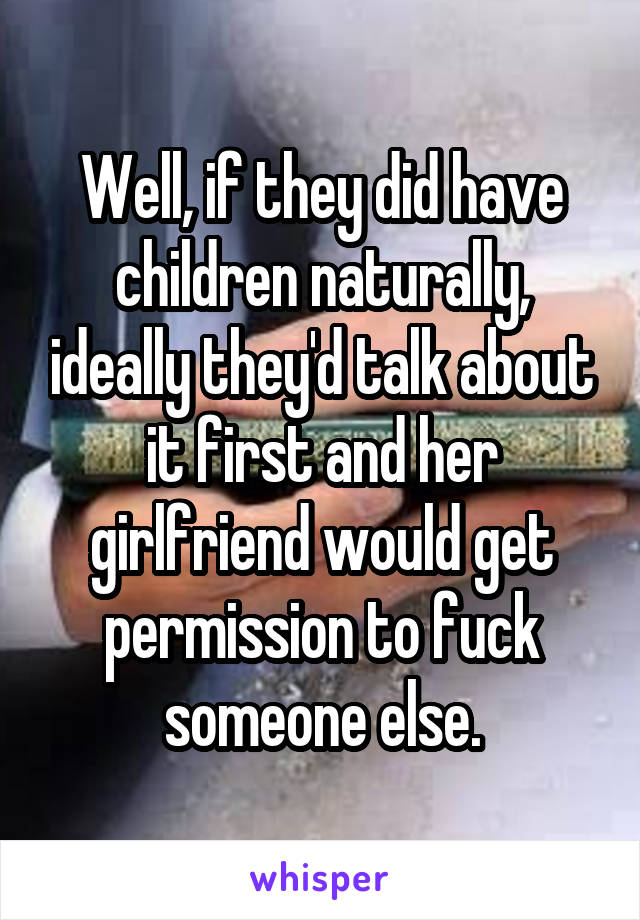 Well, if they did have children naturally, ideally they'd talk about it first and her girlfriend would get permission to fuck someone else.