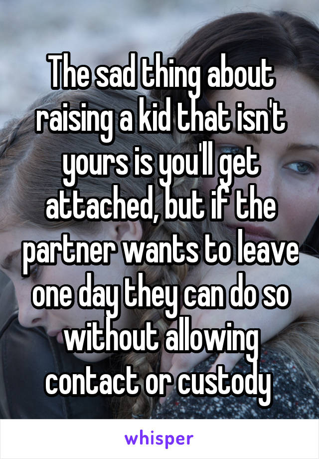 The sad thing about raising a kid that isn't yours is you'll get attached, but if the partner wants to leave one day they can do so without allowing contact or custody 