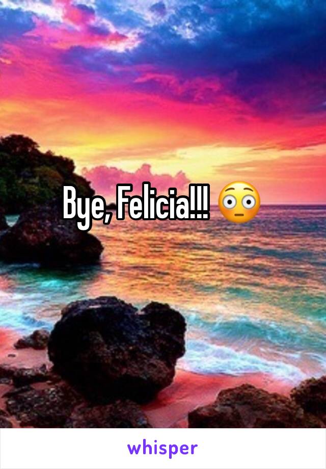 Bye, Felicia!!! 😳