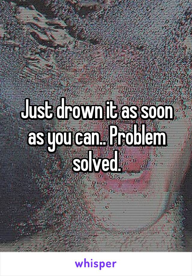 Just drown it as soon as you can.. Problem solved.