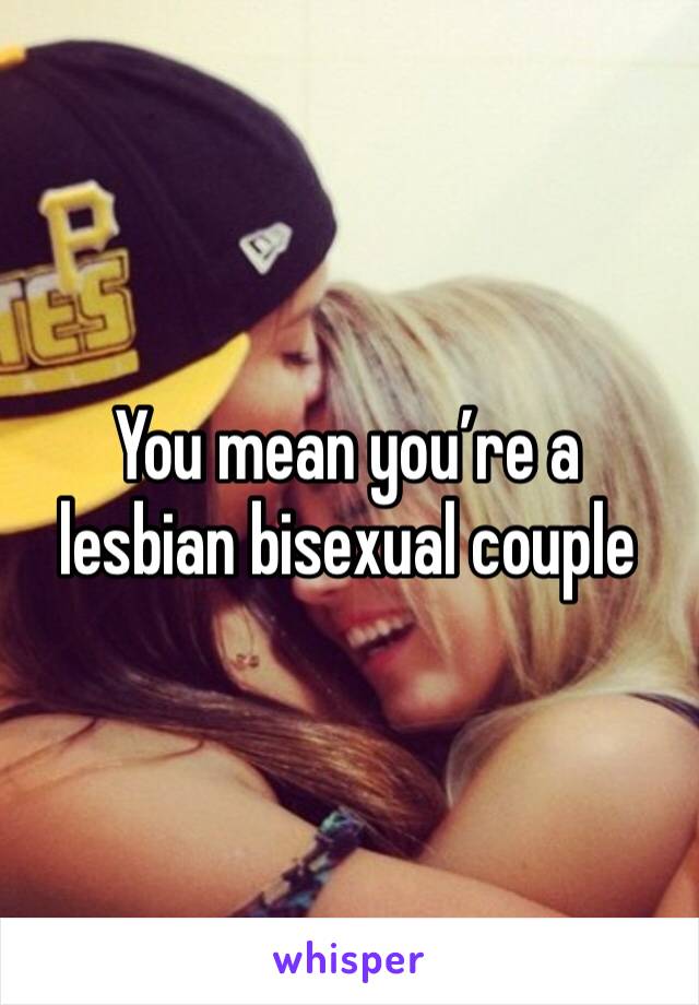 You mean you’re a lesbian bisexual couple 