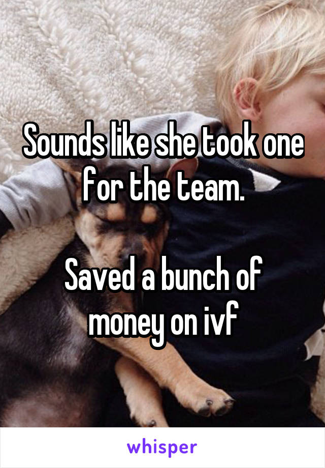 Sounds like she took one for the team.

Saved a bunch of money on ivf