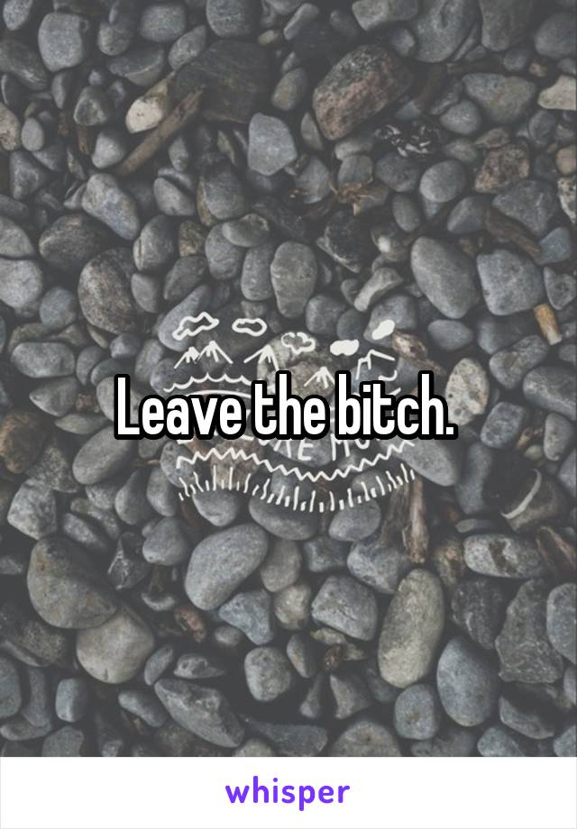 Leave the bitch. 