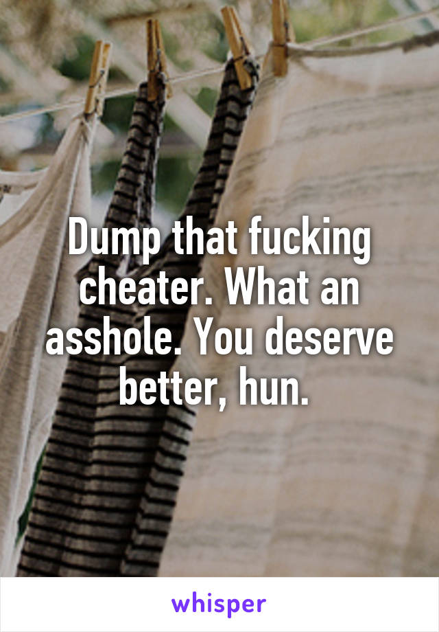 Dump that fucking cheater. What an asshole. You deserve better, hun. 