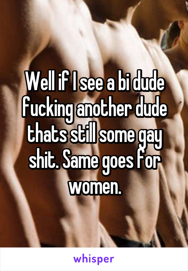 Well if I see a bi dude fucking another dude thats still some gay shit. Same goes for women.