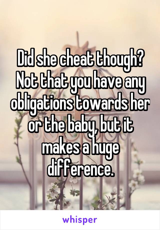 Did she cheat though? Not that you have any obligations towards her or the baby, but it makes a huge difference.