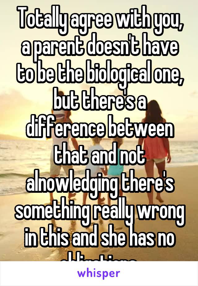 Totally agree with you, a parent doesn't have to be the biological one, but there's a difference between that and not alnowledging there's something really wrong in this and she has no obligations.