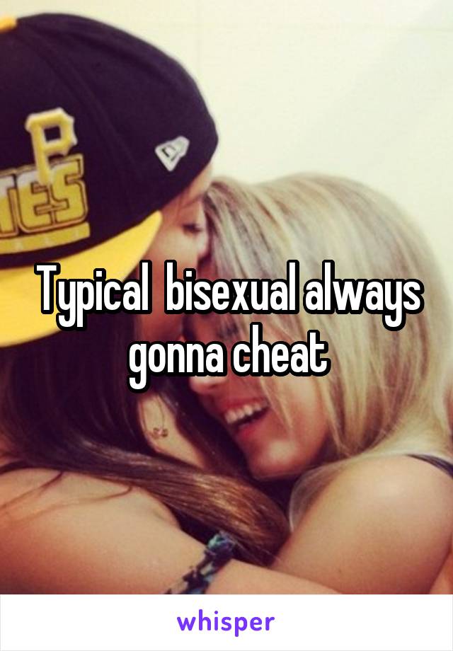 Typical  bisexual always gonna cheat