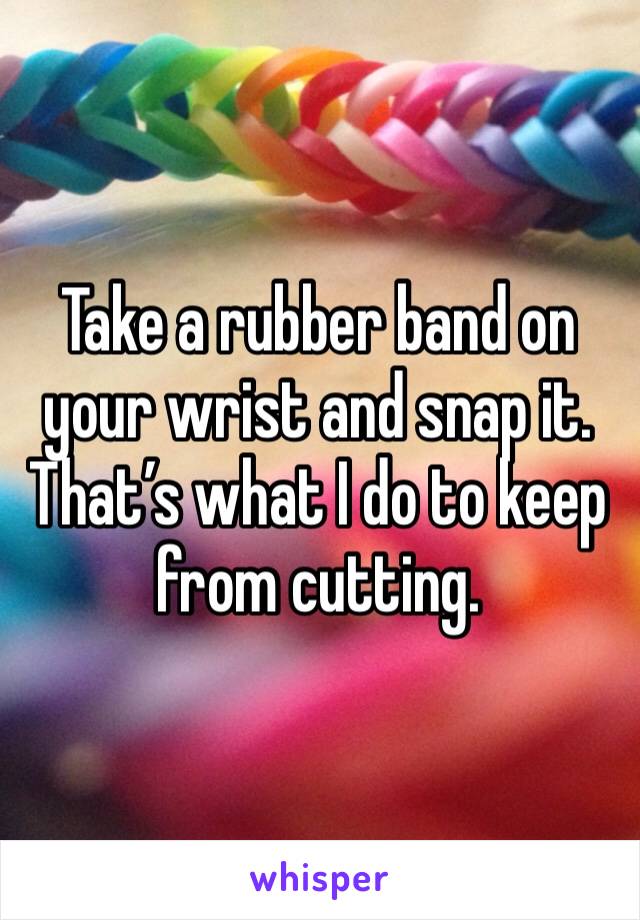 Take a rubber band on your wrist and snap it. That’s what I do to keep from cutting. 