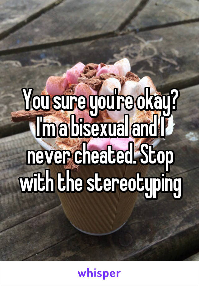 You sure you're okay? I'm a bisexual and I never cheated. Stop with the stereotyping