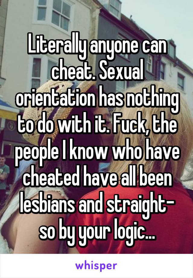 Literally anyone can cheat. Sexual orientation has nothing to do with it. Fuck, the people I know who have cheated have all been lesbians and straight- so by your logic...