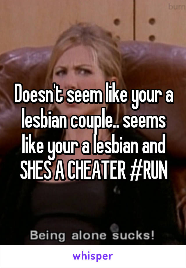 Doesn't seem like your a lesbian couple.. seems like your a lesbian and SHES A CHEATER #RUN