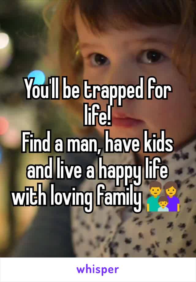You'll be trapped for life!
Find a man, have kids and live a happy life with loving family 👪 