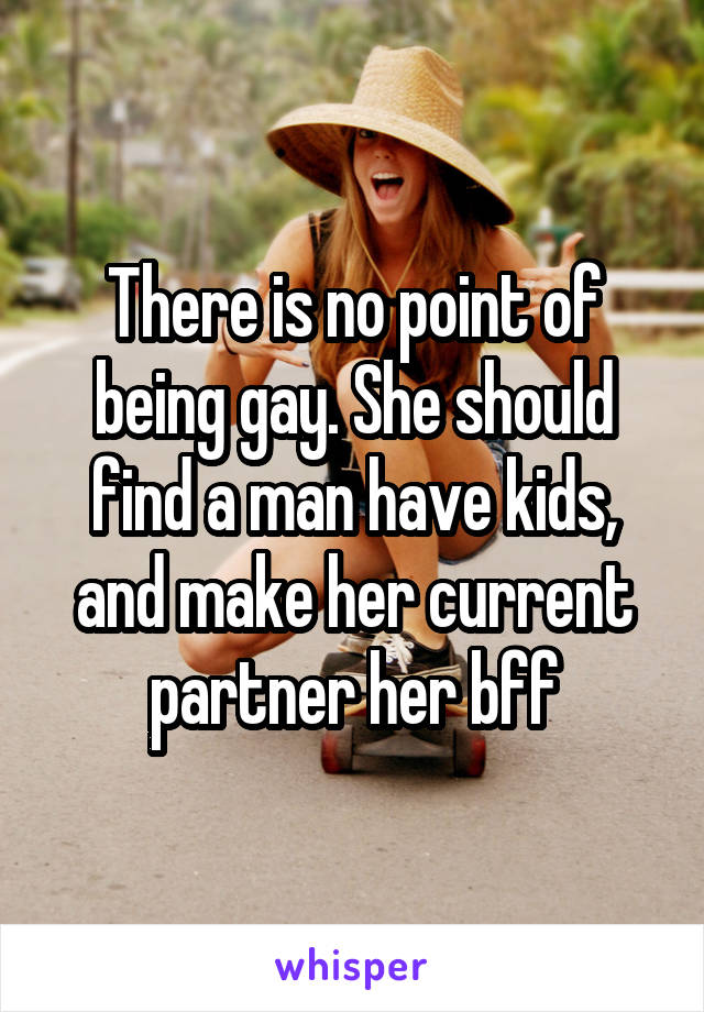 There is no point of being gay. She should find a man have kids, and make her current partner her bff