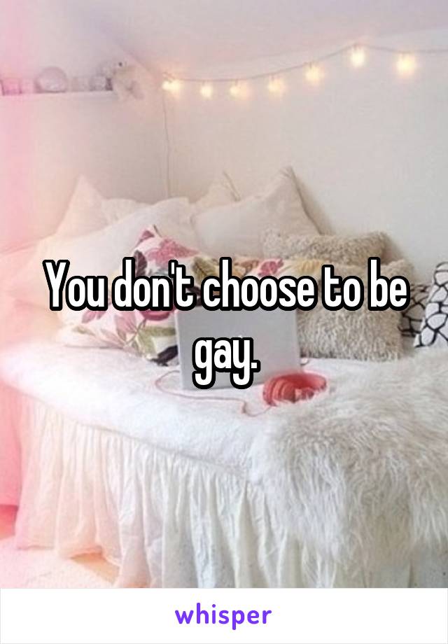 You don't choose to be gay.