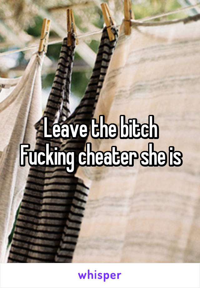 Leave the bitch
Fucking cheater she is