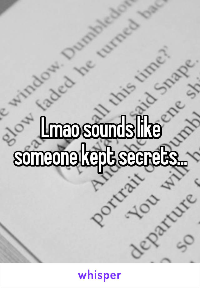 Lmao sounds like someone kept secrets...