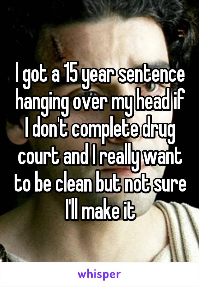 I got a 15 year sentence hanging over my head if I don't complete drug court and I really want to be clean but not sure I'll make it