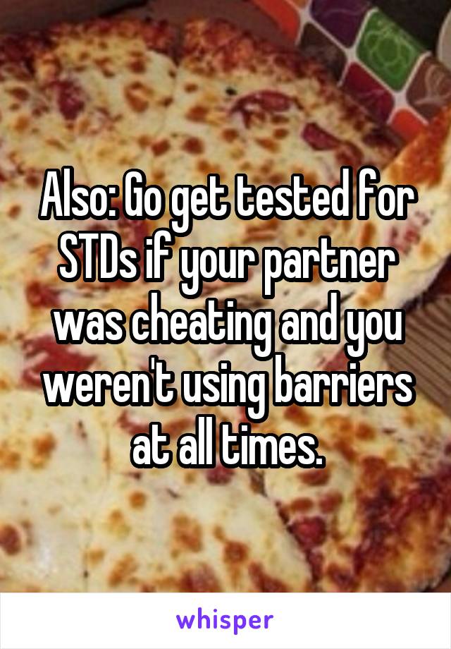 Also: Go get tested for STDs if your partner was cheating and you weren't using barriers at all times.