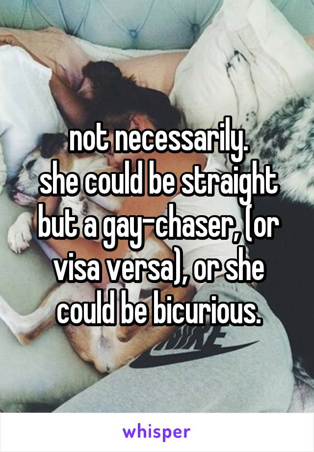 not necessarily.
she could be straight but a gay-chaser, (or visa versa), or she could be bicurious.