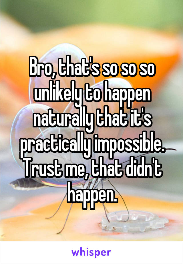 Bro, that's so so so unlikely to happen naturally that it's practically impossible. Trust me, that didn't happen.