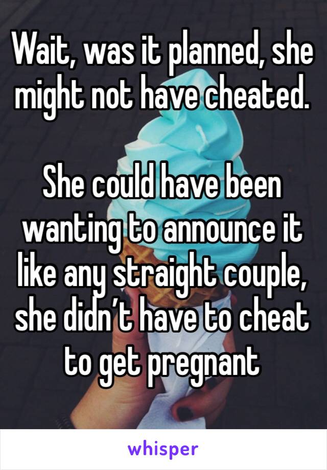 Wait, was it planned, she might not have cheated.

She could have been wanting to announce it like any straight couple, she didn’t have to cheat to get pregnant