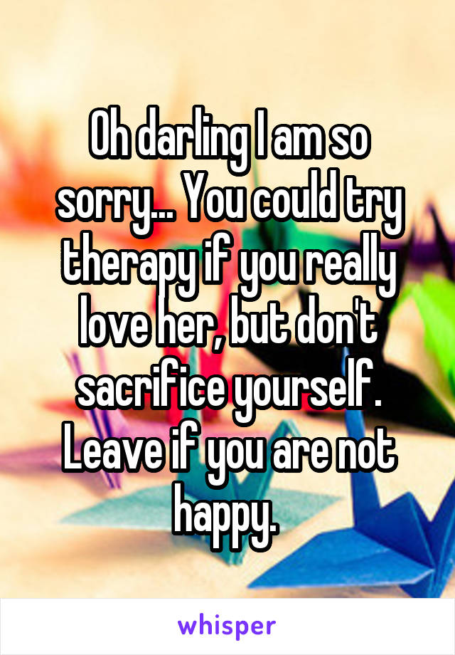 Oh darling I am so sorry... You could try therapy if you really love her, but don't sacrifice yourself. Leave if you are not happy. 
