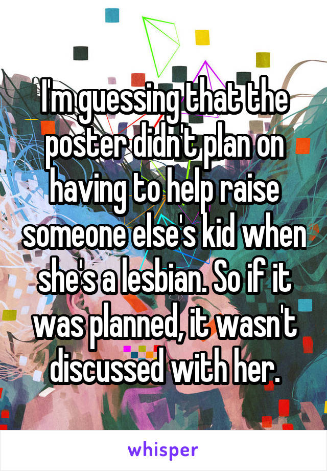 I'm guessing that the poster didn't plan on having to help raise someone else's kid when she's a lesbian. So if it was planned, it wasn't discussed with her.