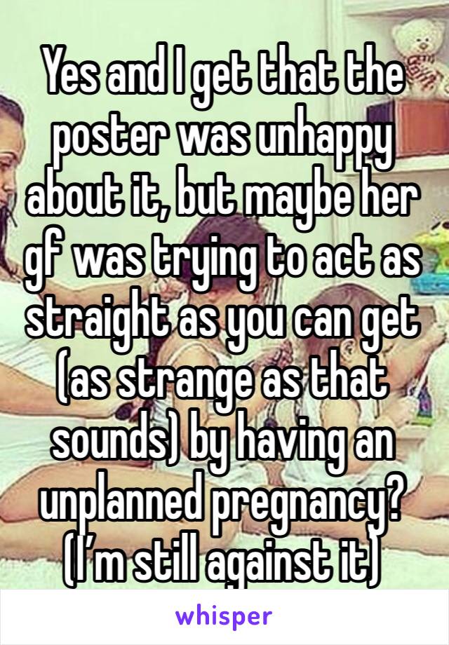 Yes and I get that the poster was unhappy about it, but maybe her gf was trying to act as straight as you can get (as strange as that sounds) by having an unplanned pregnancy?
(I’m still against it)