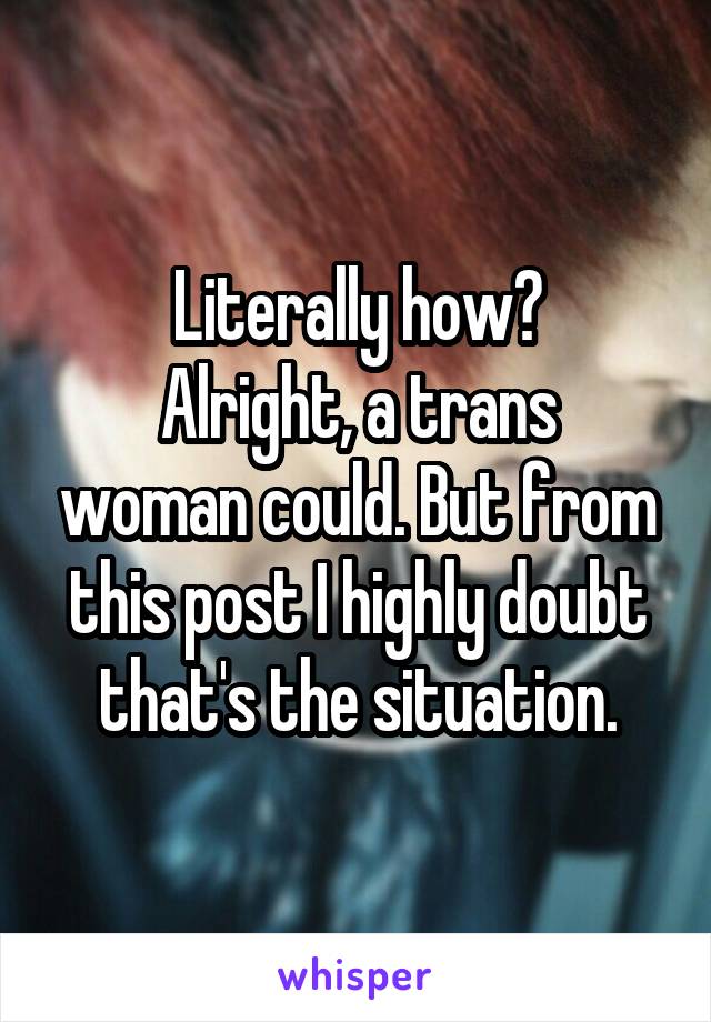 Literally how?
Alright, a trans woman could. But from this post I highly doubt that's the situation.