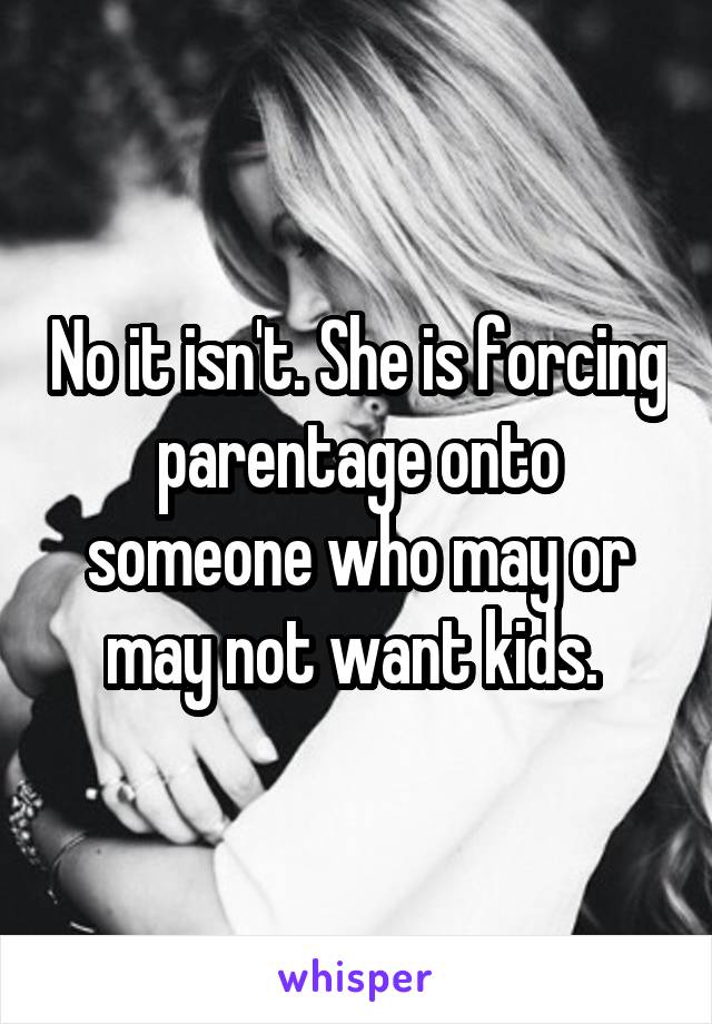 No it isn't. She is forcing parentage onto someone who may or may not want kids. 