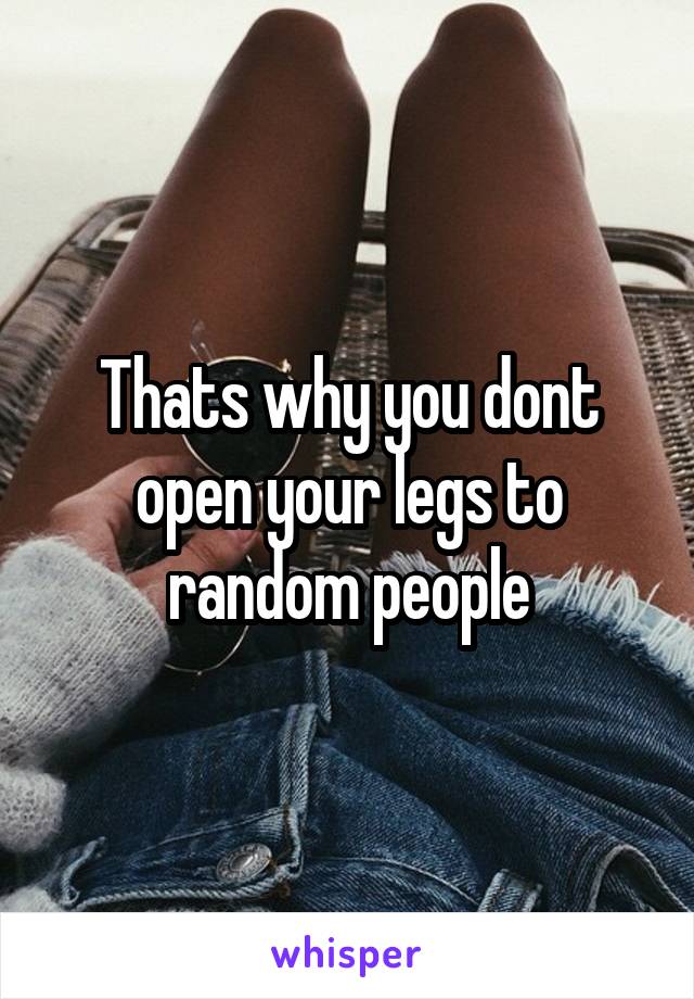 Thats why you dont open your legs to random people