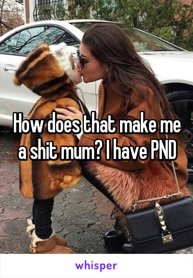 How does that make me a shit mum? I have PND