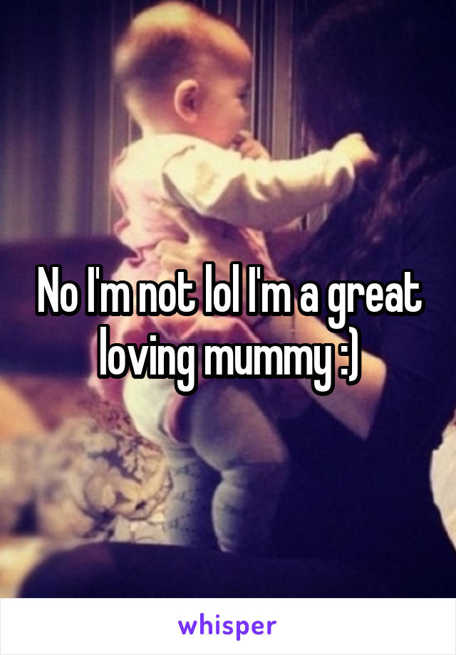 No I'm not lol I'm a great loving mummy :)